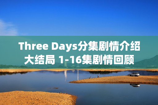 Three Days分集剧情介绍大结局 1-16集剧情回顾