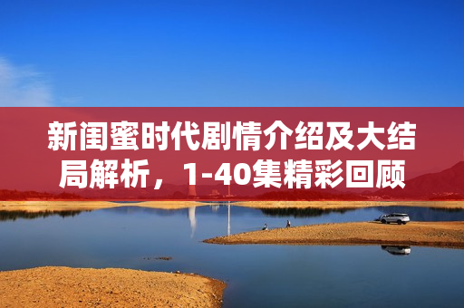 新闺蜜时代剧情介绍及大结局解析，1-40集精彩回顾