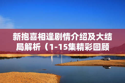 新抱喜相逢剧情介绍及大结局解析（1-15集精彩回顾）