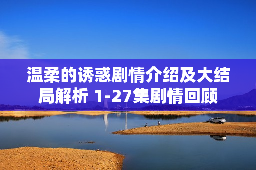 温柔的诱惑剧情介绍及大结局解析 1-27集剧情回顾 温柔的诱惑剧情介绍及大结局解析 1-27集剧情回顾