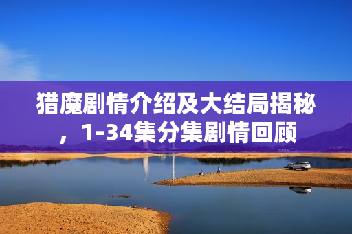 猎魔剧情介绍及大结局揭秘，1-34集分集剧情回顾