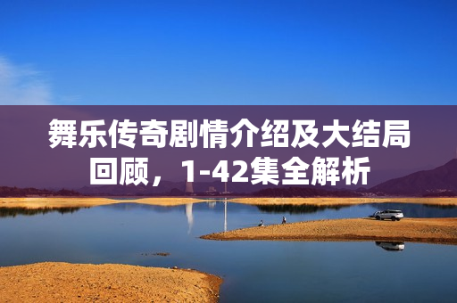 舞乐传奇剧情介绍及大结局回顾，1-42集全解析