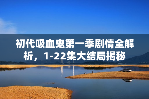 初代吸血鬼第一季剧情全解析，1-22集大结局揭秘