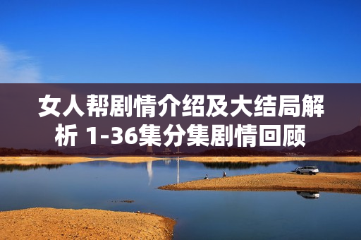 女人帮剧情介绍及大结局解析 1-36集分集剧情回顾