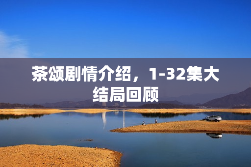 茶颂剧情介绍，1-32集大结局回顾