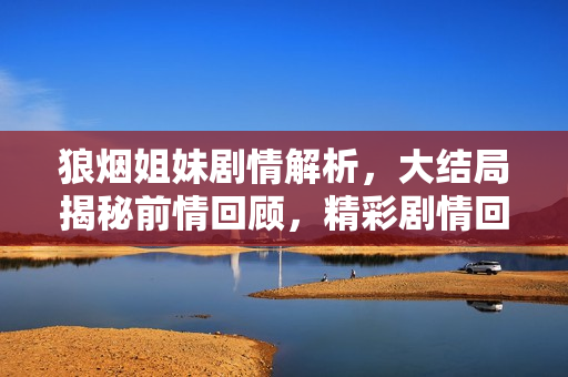 狼烟姐妹剧情解析，大结局揭秘前情回顾，精彩剧情回顾前三十集