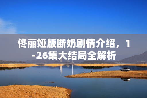 佟丽娅版断奶剧情介绍，1-26集大结局全解析