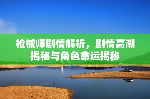 枪械师剧情解析，剧情高潮揭秘与角色命运揭秘