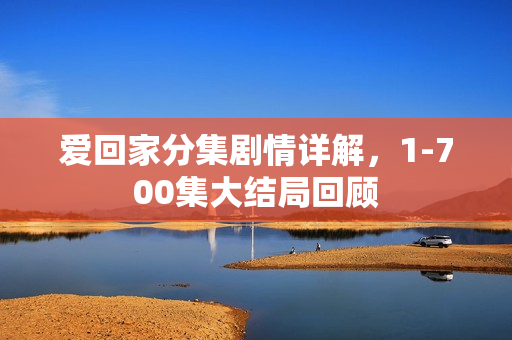 爱回家分集剧情详解，1-700集大结局回顾