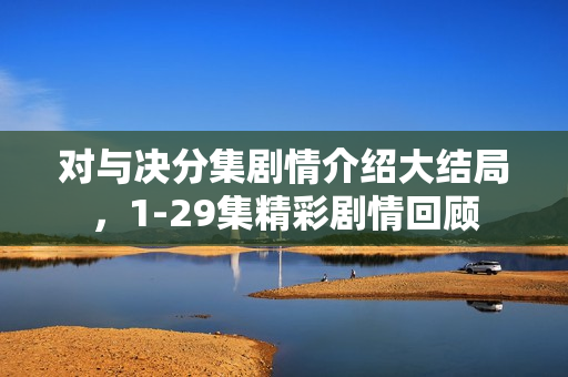 对与决分集剧情介绍大结局，1-29集精彩剧情回顾