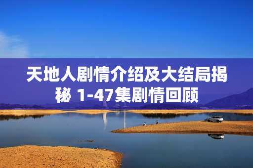 天地人剧情介绍及大结局揭秘 1-47集剧情回顾