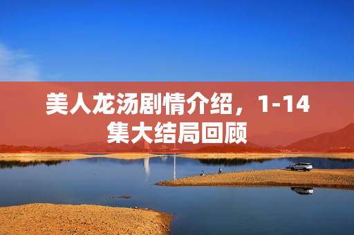 美人龙汤剧情介绍，1-14集大结局回顾