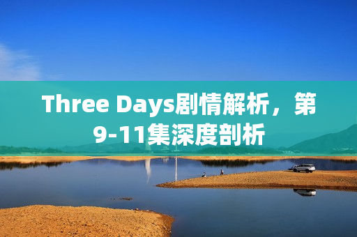 Three Days剧情解析,第9-11集深度剖析 Three Days剧情解析,第9-11集深度剖析