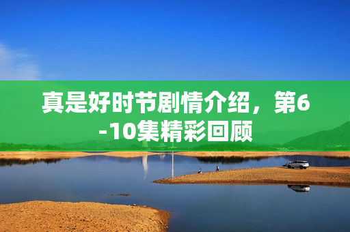 真是好时节剧情介绍，第6-10集精彩回顾