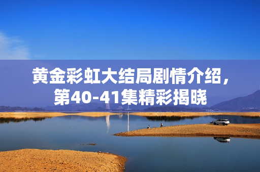 黄金彩虹大结局剧情介绍，第40-41集精彩揭晓