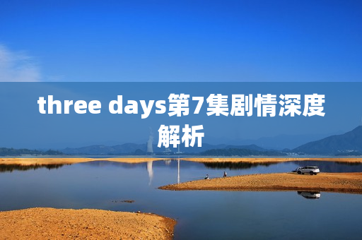 three days第7集剧情深度解析