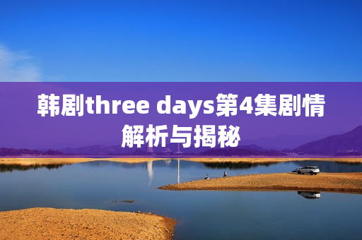 韩剧three days第4集剧情解析与揭秘 韩剧three days第4集剧情解析与揭秘