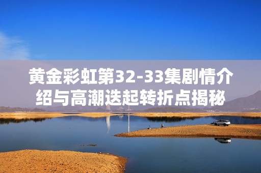 黄金彩虹第32-33集剧情介绍与高潮迭起转折点揭秘