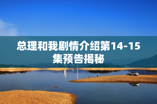 总理和我剧情介绍第14-15集预告揭秘