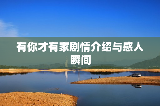 有你才有家剧情介绍与感人瞬间 有你才有家剧情介绍与感人瞬间