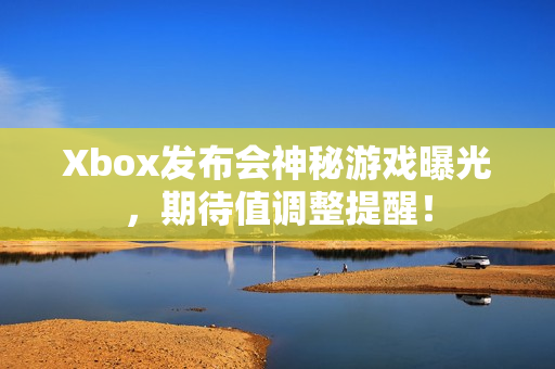 Xbox发布会神秘游戏曝光,期待值调整提醒! Xbox发布会神秘游戏曝光,期待值调整提醒!