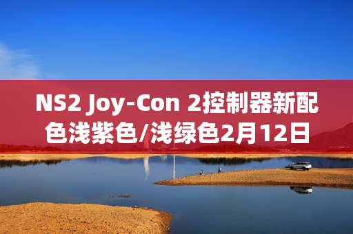 NS2 Joy-Con 2控制器新配色浅紫色/浅绿色2月12日上市
