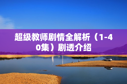超级教师剧情全解析（1-40集）剧透介绍