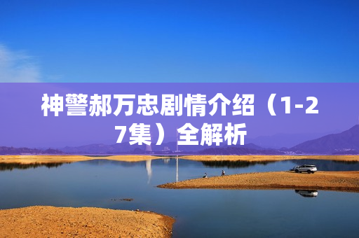 神警郝万忠剧情介绍（1-27集）全解析