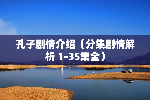 孔子剧情介绍（分集剧情解析 1-35集全）