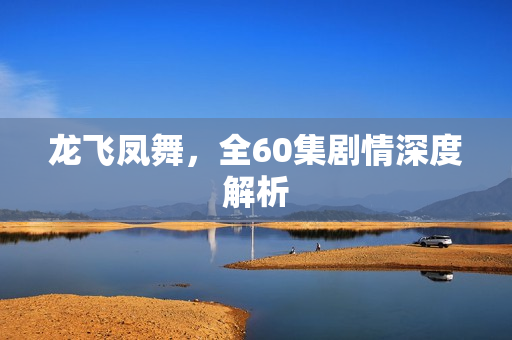 龙飞凤舞,全60集剧情深度解析 龙飞凤舞,全60集剧情深度解析