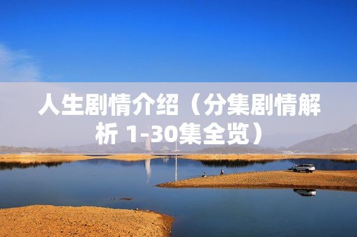 人生剧情介绍（分集剧情解析 1-30集全览）