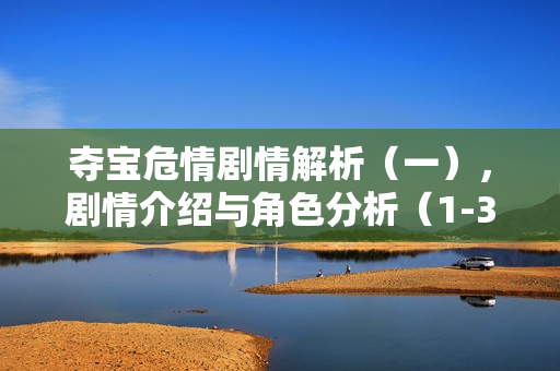 夺宝危情剧情解析（一），剧情介绍与角色分析（1-30集）