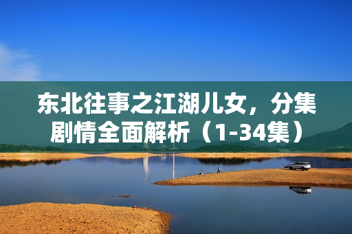 东北往事之江湖儿女，分集剧情全面解析（1-34集）