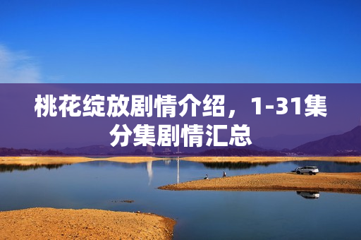 桃花绽放剧情介绍，1-31集分集剧情汇总