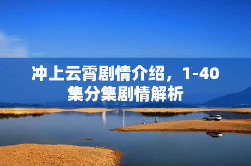 冲上云霄剧情介绍，1-40集分集剧情解析