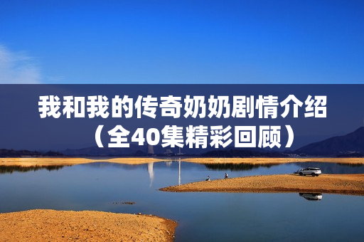 我和我的传奇奶奶剧情介绍（全40集精彩回顾）