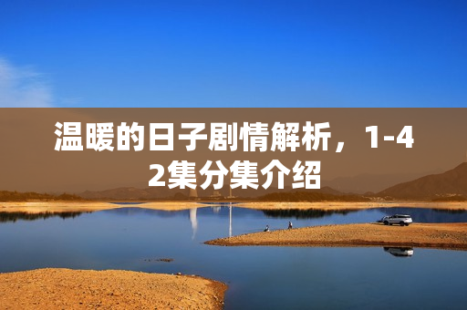 温暖的日子剧情解析，1-42集分集介绍