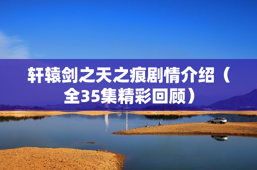 轩辕剑之天之痕剧情介绍（全35集精彩回顾）