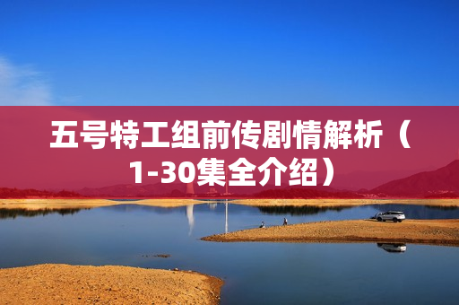 五号特工组前传剧情解析（1-30集全介绍）