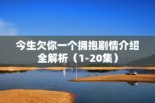 今生欠你一个拥抱剧情介绍全解析(1-20集) 今生欠你一个拥抱剧情介绍全解析(1-20集)
