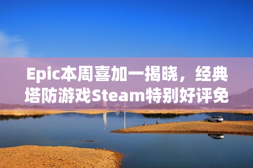 Epic本周喜加一揭晓，经典塔防游戏Steam特别好评免费领取！