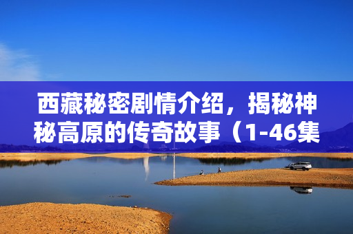 西藏秘密剧情介绍，揭秘神秘高原的传奇故事（1-46集）