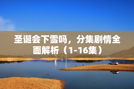 圣诞会下雪吗，分集剧情全面解析（1-16集）