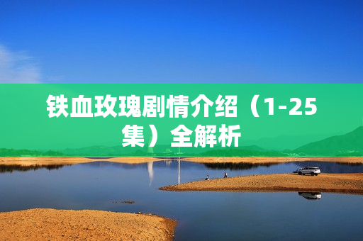 铁血玫瑰剧情介绍（1-25集）全解析