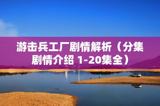 游击兵工厂剧情解析（分集剧情介绍 1-20集全）