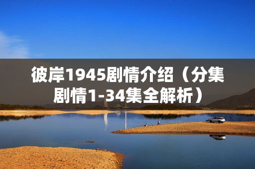 彼岸1945剧情介绍（分集剧情1-34集全解析）
