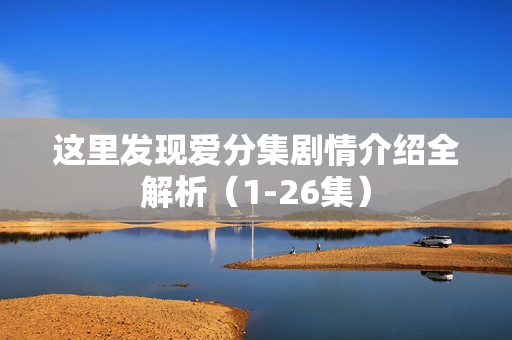 这里发现爱分集剧情介绍全解析（1-26集）