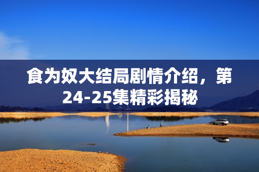 食为奴大结局剧情介绍，第24-25集精彩揭秘