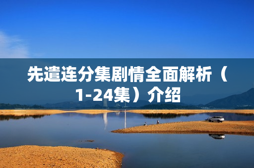 先遣连分集剧情全面解析(1-24集)介绍 先遣连分集剧情全面解析(1-24集)介绍