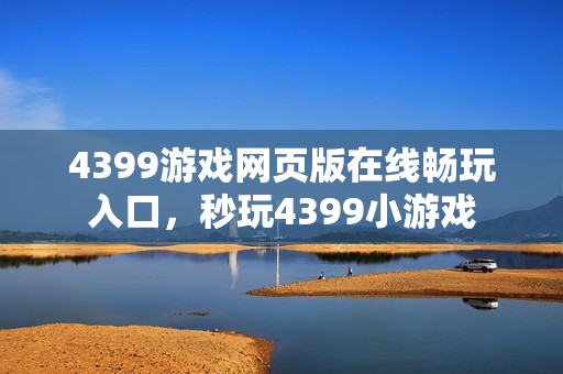 4399游戏网页版在线畅玩入口,秒玩4399小游戏 4399游戏网页版在线畅玩入口,秒玩4399小游戏
